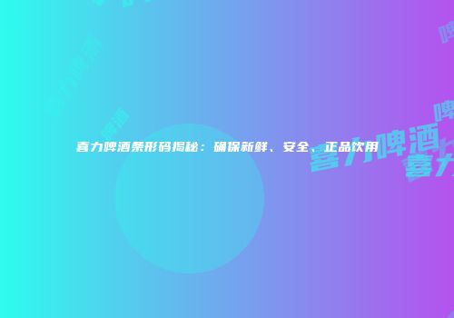 喜力啤酒条形码揭秘：确保新鲜、安全、正品饮用