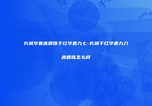 长城华夏赤霞珠干红华夏九七-长城干红华夏九八赤霞珠怎么样