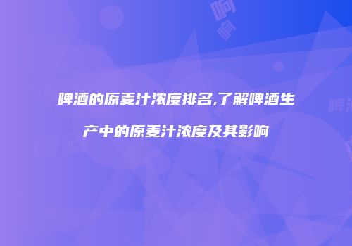 啤酒的原麦汁浓度排名,了解啤酒生产中的原麦汁浓度及其影响