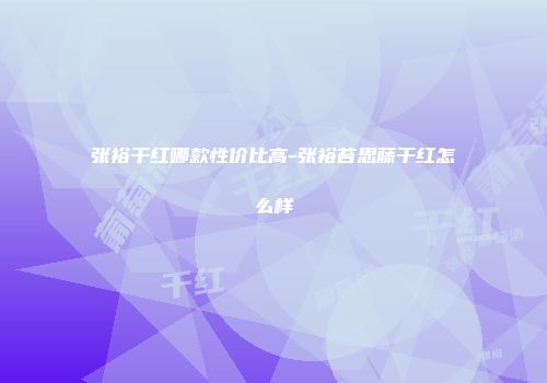 张裕干红哪款性价比高-张裕苔思藤干红怎么样