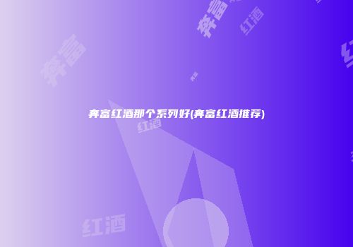 奔富红酒那个系列好(奔富红酒推荐)