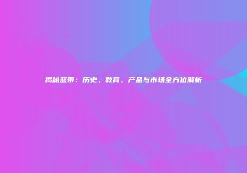 揭秘蓝带：历史、教育、产品与市场全方位解析