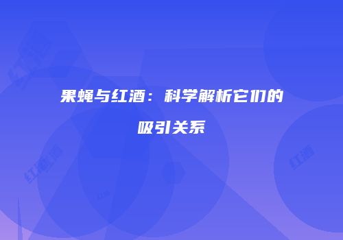 果蝇与红酒：科学解析它们的吸引关系