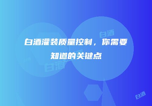 白酒灌装质量控制，你需要知道的关键点