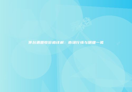 茅台酒回收价格详解：市场行情与明细一览