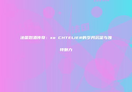 法国烈酒传奇：xo CHTELIER的岁月沉淀与独特魅力