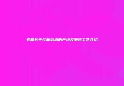 老船长干红葡萄酒的产地及酿造工艺介绍