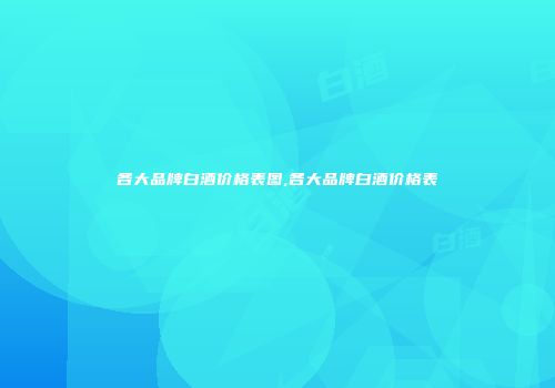 各大品牌白酒价格表图,各大品牌白酒价格表