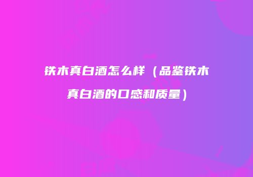 铁木真白酒怎么样（品鉴铁木真白酒的口感和质量）