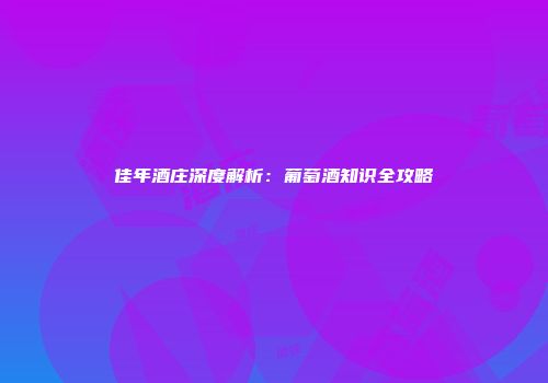 佳年酒庄深度解析：葡萄酒知识全攻略
