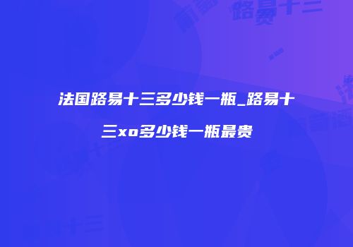 法国路易十三多少钱一瓶_路易十三xo多少钱一瓶最贵