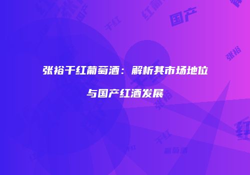 张裕干红葡萄酒：解析其市场地位与国产红酒发展