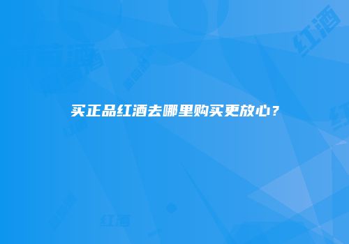 买正品红酒去哪里购买更放心？