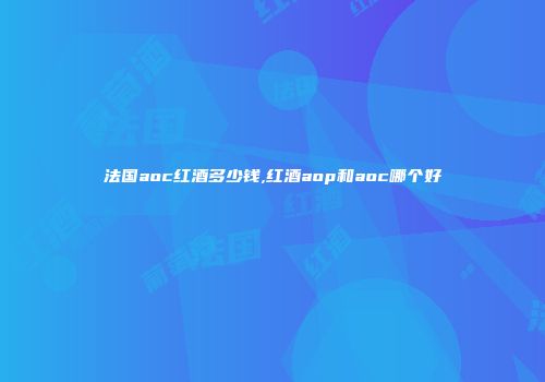 法国aoc红酒多少钱,红酒aop和aoc哪个好