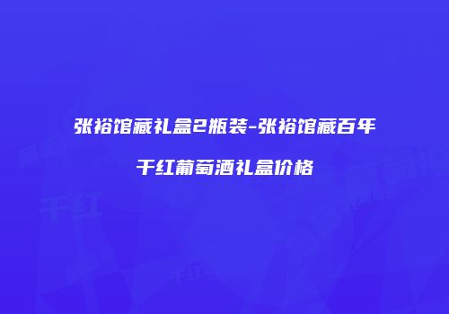 张裕馆藏礼盒2瓶装-张裕馆藏百年干红葡萄酒礼盒价格