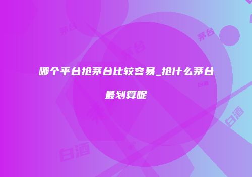 哪个平台抢茅台比较容易_抢什么茅台最划算呢