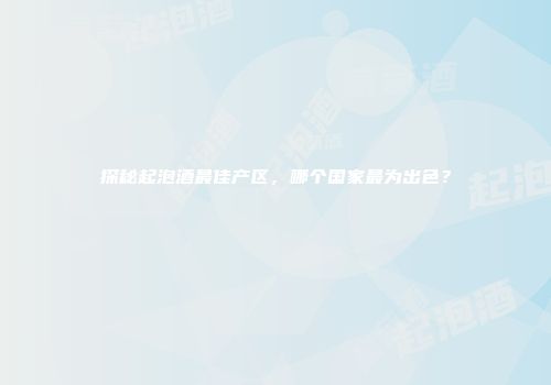 探秘起泡酒最佳产区，哪个国家最为出色？