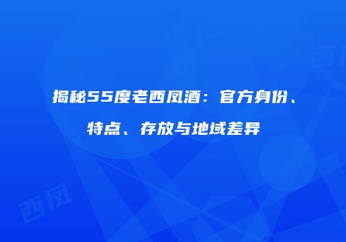 揭秘55度老西凤酒：官方身份、特点、存放与地域差异