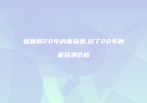 保质期20年的葡萄酒,放了20年的葡萄酒价格