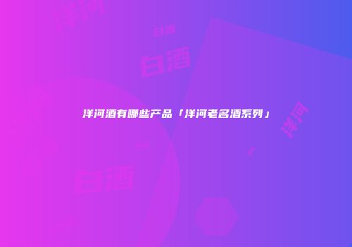 洋河酒有哪些产品「洋河老名酒系列」