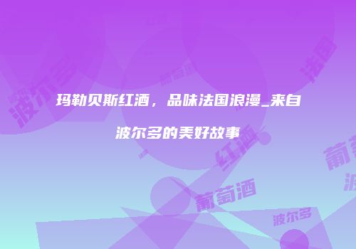 玛勒贝斯红酒，品味法国浪漫_来自波尔多的美好故事