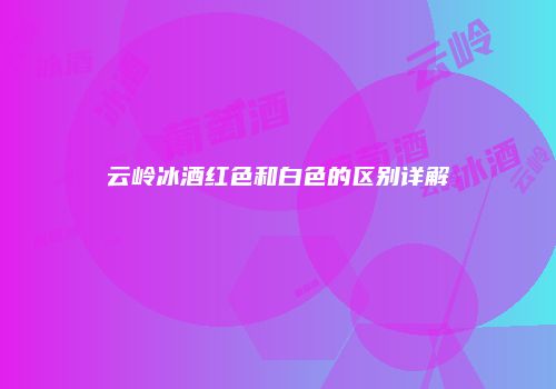 云岭冰酒红色和白色的区别详解