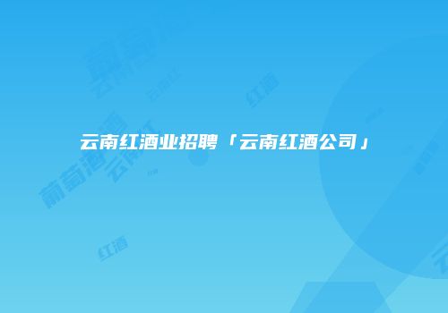 云南红酒业招聘「云南红酒公司」