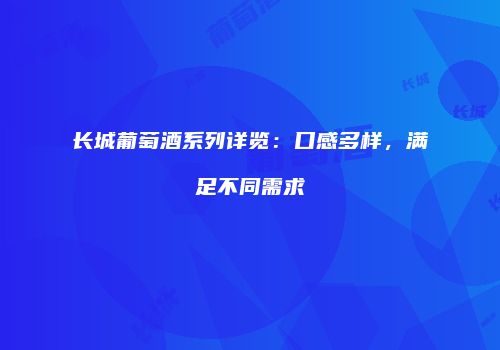 长城葡萄酒系列详览：口感多样，满足不同需求