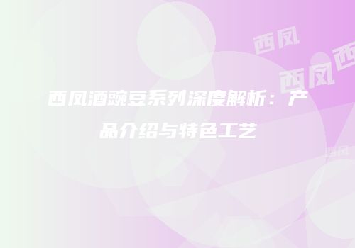 西凤酒豌豆系列深度解析：产品介绍与特色工艺