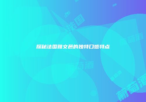 探秘法国雅文邑的独特口感特点