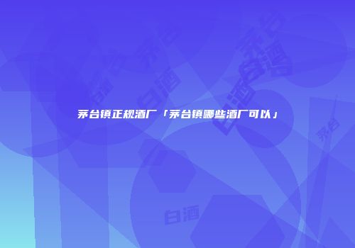 茅台镇正规酒厂「茅台镇哪些酒厂可以」