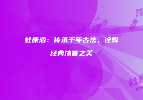 杜康酒：传承千年古法，诠释经典浓香之美