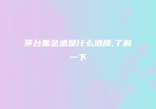 茅台黑金酒是什么酒质,了解一下