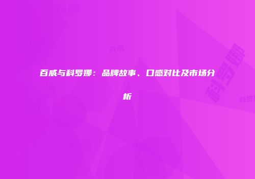 百威与科罗娜：品牌故事、口感对比及市场分析