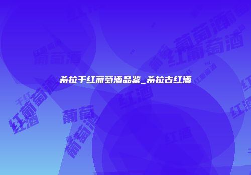 希拉干红葡萄酒品鉴_希拉古红酒