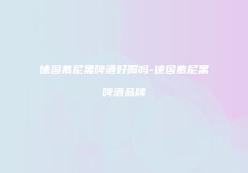 德国慕尼黑啤酒好喝吗-德国慕尼黑啤酒品牌