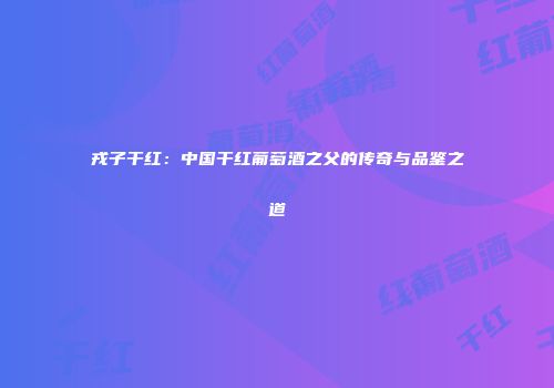 戎子干红：中国干红葡萄酒之父的传奇与品鉴之道