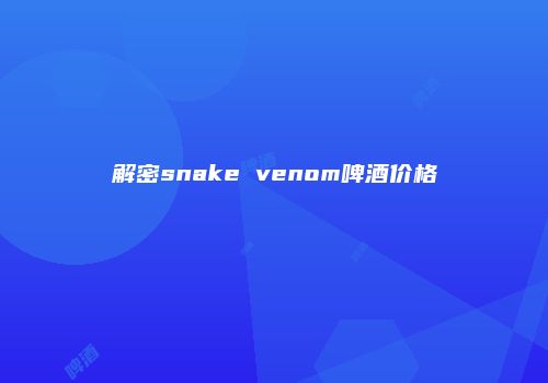 解密snake venom啤酒价格