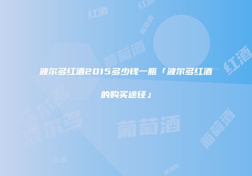 波尔多红酒2015多少钱一瓶「波尔多红酒的购买途径」