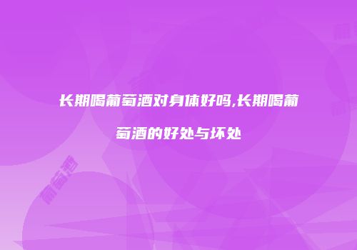 长期喝葡萄酒对身体好吗,长期喝葡萄酒的好处与坏处