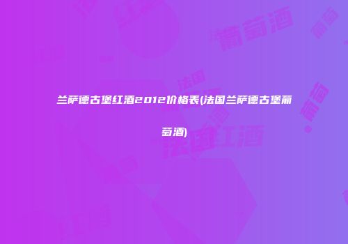 兰萨德古堡红酒2012价格表(法国兰萨德古堡葡萄酒)