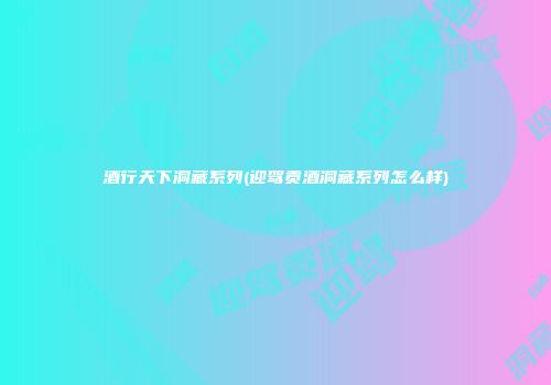 酒行天下洞藏系列(迎驾贡酒洞藏系列怎么样)