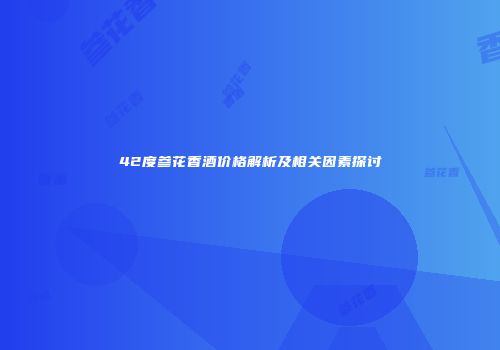 42度参花香酒价格解析及相关因素探讨