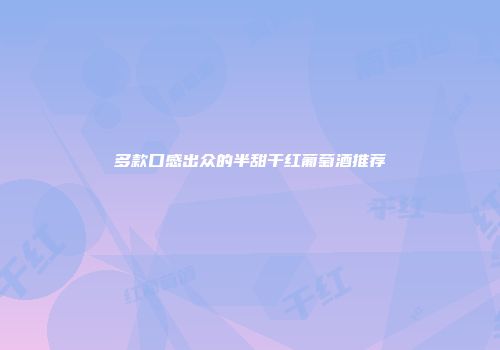 多款口感出众的半甜干红葡萄酒推荐