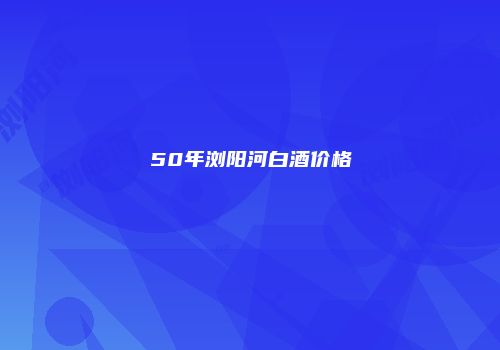 50年浏阳河白酒价格