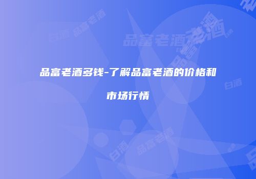 品富老酒多钱-了解品富老酒的价格和市场行情