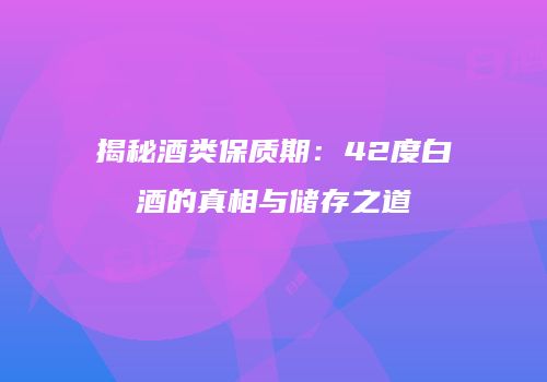 揭秘酒类保质期：42度白酒的真相与储存之道