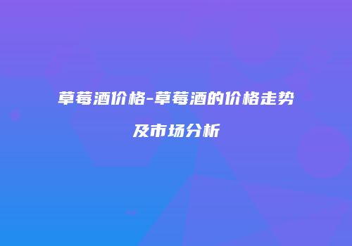 草莓酒价格-草莓酒的价格走势及市场分析
