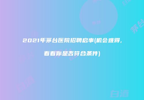 2021年茅台医院招聘启事(机会难得,看看你是否符合条件)