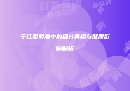 干红葡萄酒中的糖分真相与健康影响解析